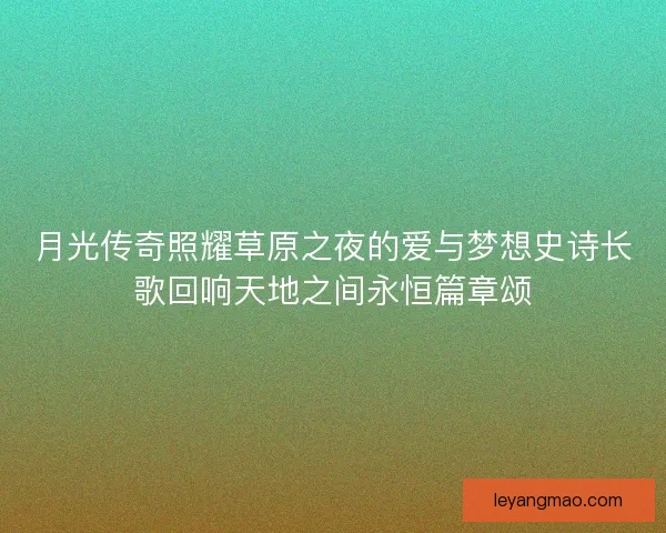 月光传奇照耀草原之夜的爱与梦想史诗长歌回响天地之间永恒篇章颂