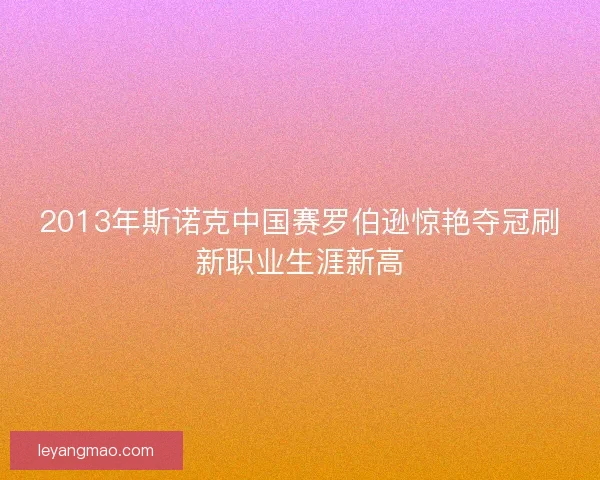 2013年斯诺克中国赛罗伯逊惊艳夺冠刷新职业生涯新高