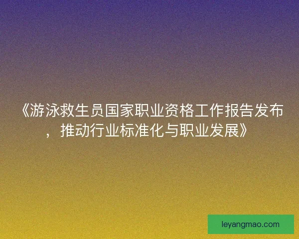 《游泳救生员国家职业资格工作报告发布，推动行业标准化与职业发展》