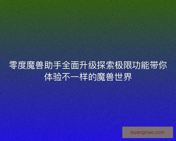 零度魔兽助手全面升级探索极限功能带你体验不一样的魔兽世界