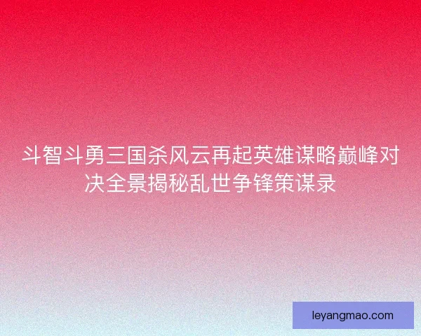 斗智斗勇三国杀风云再起英雄谋略巅峰对决全景揭秘乱世争锋策谋录